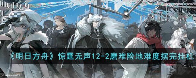 明日方舟12-2磨难怎么过 惊霆无声12-2磨难速通攻略[多图]图片1