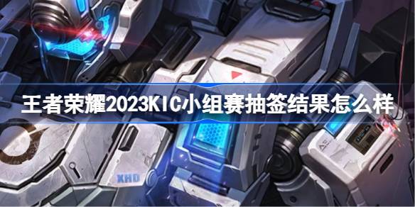 王者荣耀2023KIC小组赛抽签结果怎么样