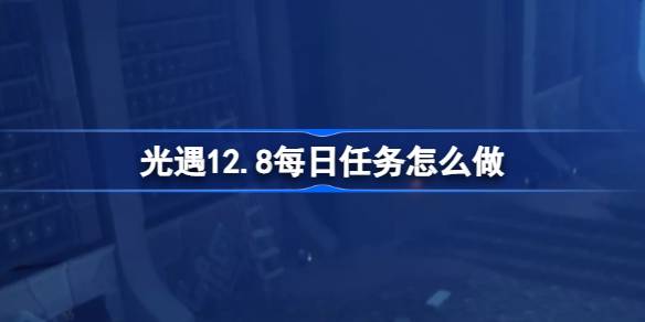 光遇12.8每日任务怎么做