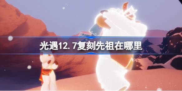 光遇12.7复刻先祖在哪里