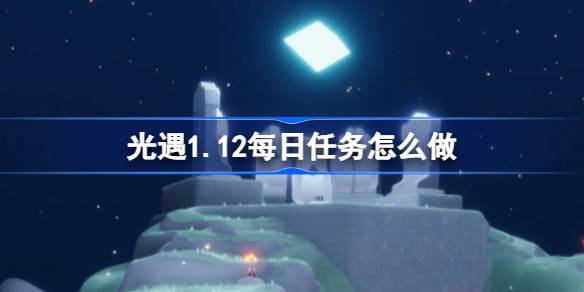 光遇1.12每日任务怎么做