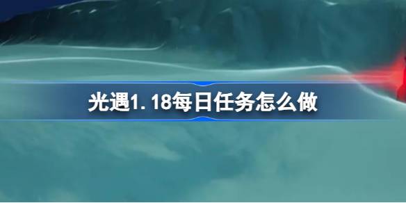 光遇1.18每日任务怎么做