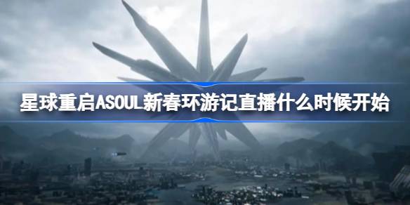 星球重启ASOUL新春环游记直播什么时候开始