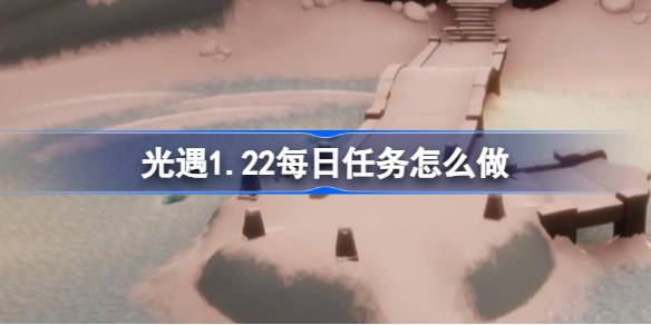 光遇1.22每日任务怎么做