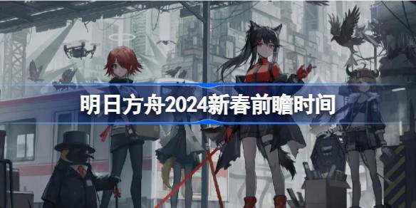 明日方舟2024新春前瞻什么时候开始