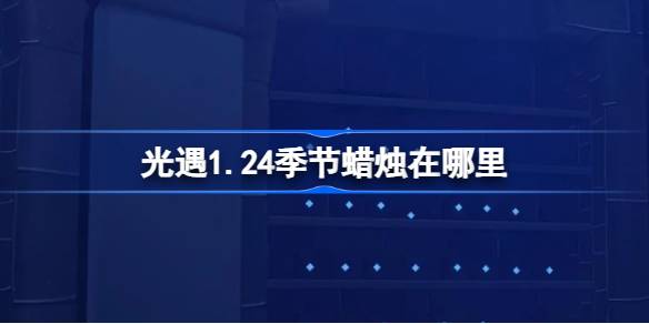 光遇1.24季节蜡烛在哪里