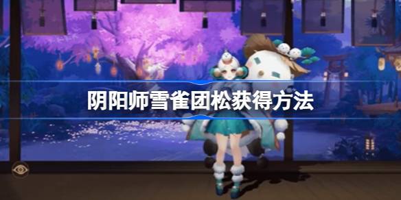 阴阳师雪雀团松怎么获得