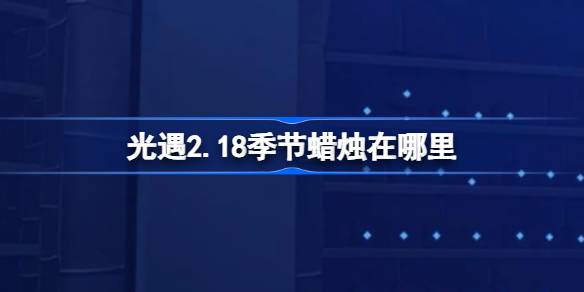 光遇2.18季节蜡烛在哪里