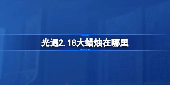 光遇2.18大蜡烛在哪里