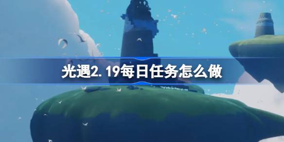 光遇2.19每日任务怎么做