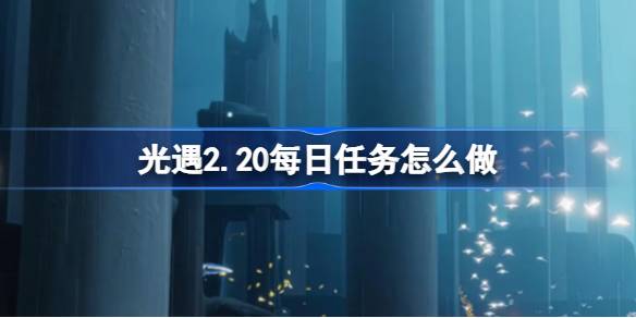 光遇2.20每日任务怎么做