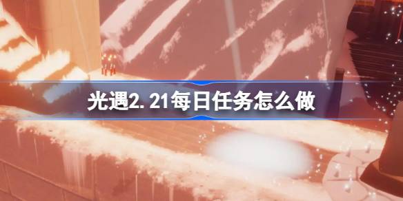 光遇2.21每日任务怎么做