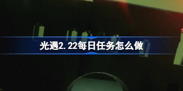 光遇2.22每日任务怎么做