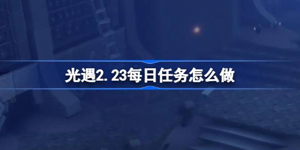 光遇2.23每日任务怎么做