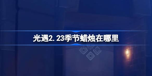 光遇2.23季节蜡烛在哪里