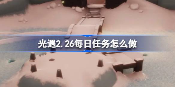 光遇2.26每日任务怎么做