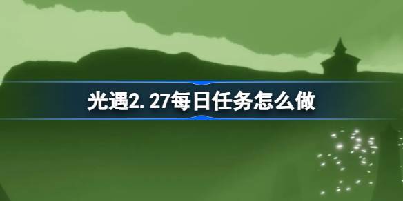 光遇2.27每日任务怎么做