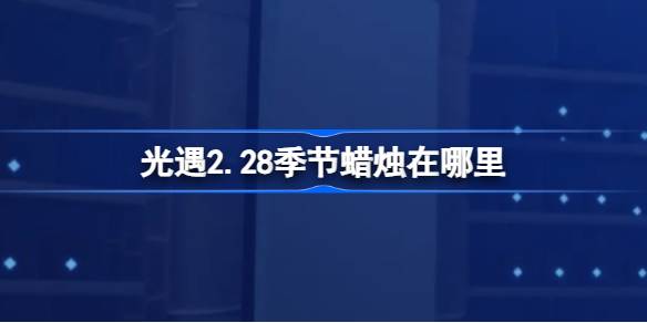 光遇2.28季节蜡烛在哪里