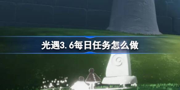 光遇3.6每日任务怎么做