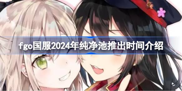 fgo国服2024年纯净池推出时间介绍