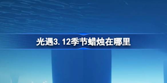 光遇3.12季节蜡烛在哪里