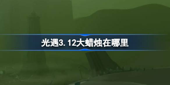 光遇3.12大蜡烛在哪里