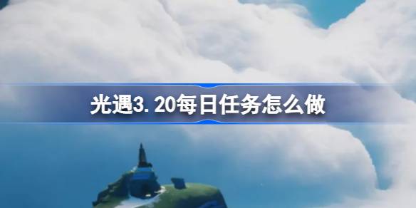 光遇3.20每日任务怎么做