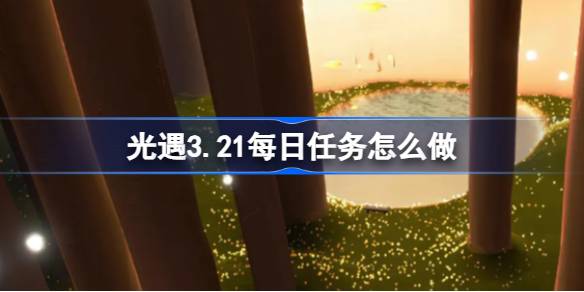 光遇3.21每日任务怎么做