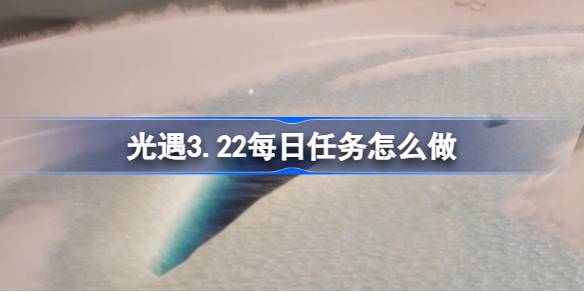 光遇3.22每日任务怎么做