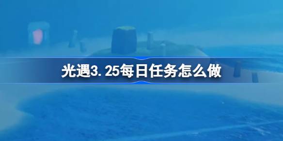 光遇3.25每日任务怎么做