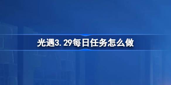 光遇3.29每日任务怎么做