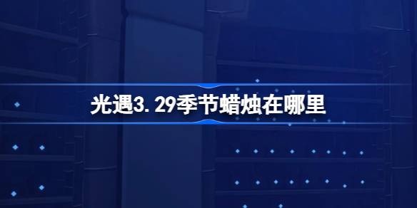 光遇3.29季节蜡烛在哪里