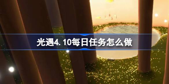 光遇4.10每日任务怎么做