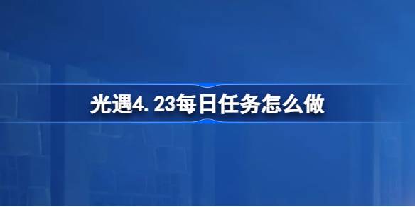 光遇4.23每日任务怎么做