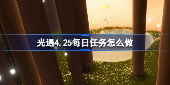 光遇4.25每日任务怎么做