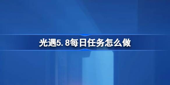 光遇5.8每日任务怎么做