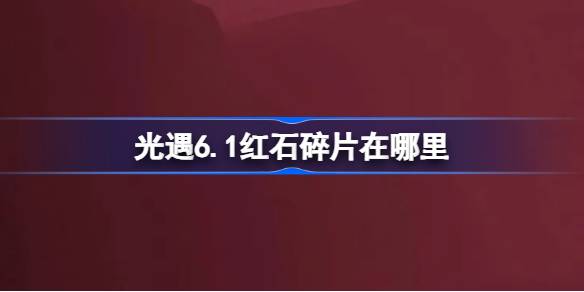 光遇6.1红石碎片在哪里