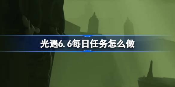 光遇6.6每日任务怎么做