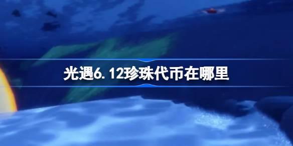 光遇6.12珍珠代币在哪里