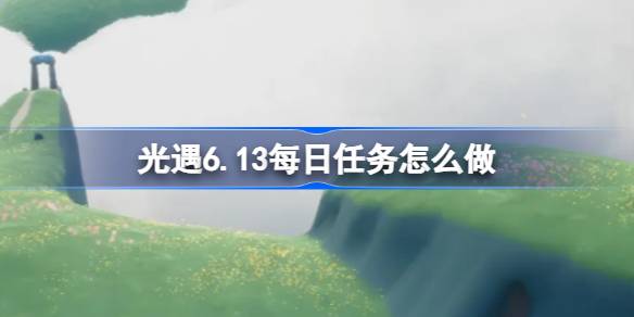 光遇6.13每日任务怎么做