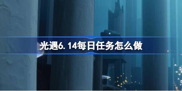 光遇6.14每日任务怎么做