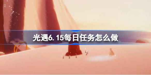 光遇6.15每日任务怎么做