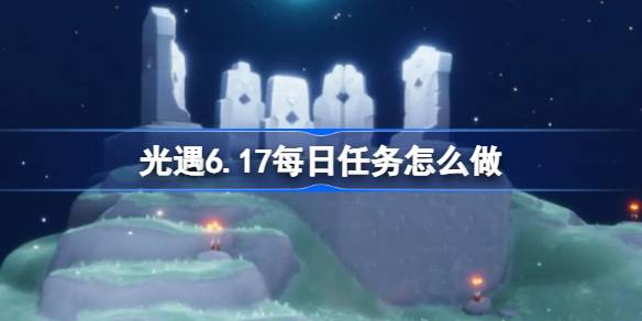 光遇6.17每日任务怎么做