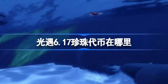 光遇6.17珍珠代币在哪里