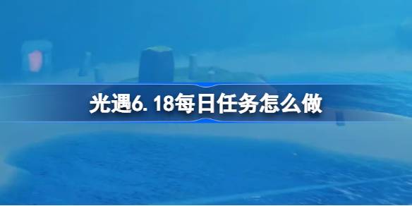 光遇6.18每日任务怎么做