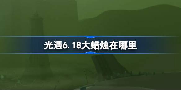 光遇6.18大蜡烛在哪里