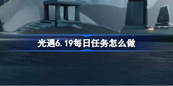 光遇6.19每日任务怎么做