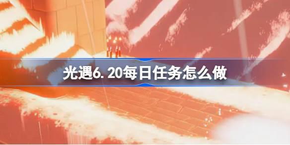 光遇6.20每日任务怎么做