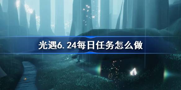 光遇6.24每日任务怎么做